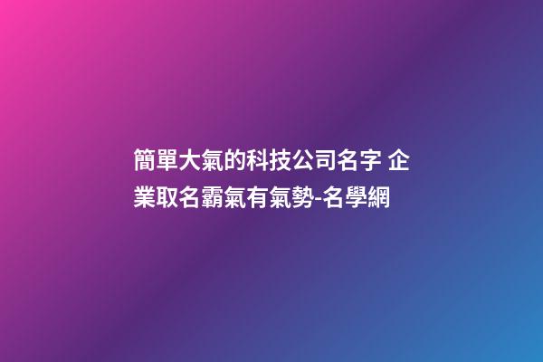 簡單大氣的科技公司名字 企業取名霸氣有氣勢-名學網